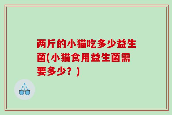 两斤的小猫吃多少益生菌(小猫食用益生菌需要多少？)