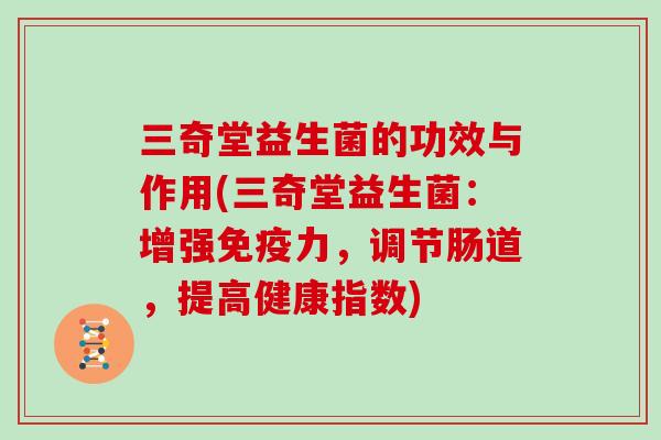 三奇堂益生菌的功效与作用(三奇堂益生菌：增强力，调节肠道，提高健康指数)