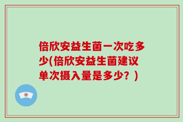 倍欣安益生菌一次吃多少(倍欣安益生菌建议单次摄入量是多少？)