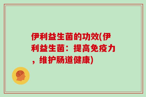 伊利益生菌的功效(伊利益生菌：提高力，维护肠道健康)