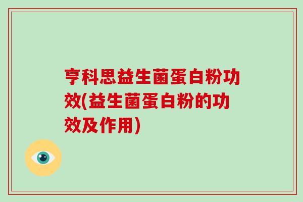 亨科思益生菌蛋白粉功效(益生菌蛋白粉的功效及作用)