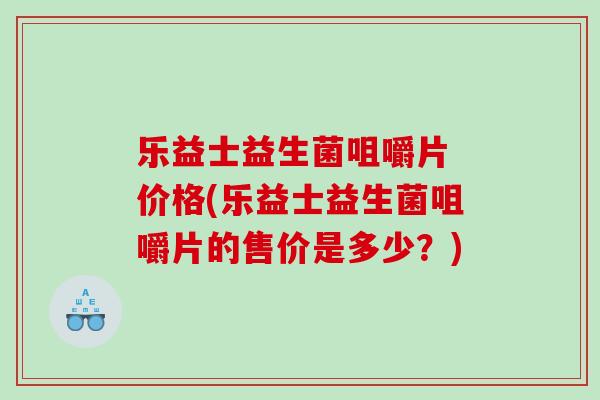 乐益士益生菌咀嚼片 价格(乐益士益生菌咀嚼片的售价是多少?) 乐益士益生菌咀嚼片 价格(乐益士益生菌咀嚼片的售价是多少?)