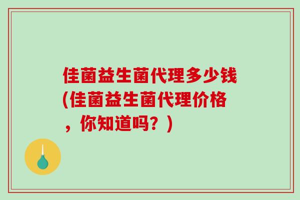 佳菌益生菌代理多少钱(佳菌益生菌代理价格，你知道吗？)