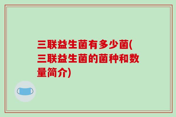 三联益生菌有多少菌(三联益生菌的菌种和数量简介)