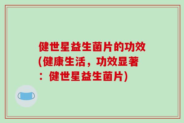 健世星益生菌片的功效(健康生活,功效显著:健世星益生菌片) 健世星益生菌片的功效(健康生活,功效显著:健世星益生菌片)