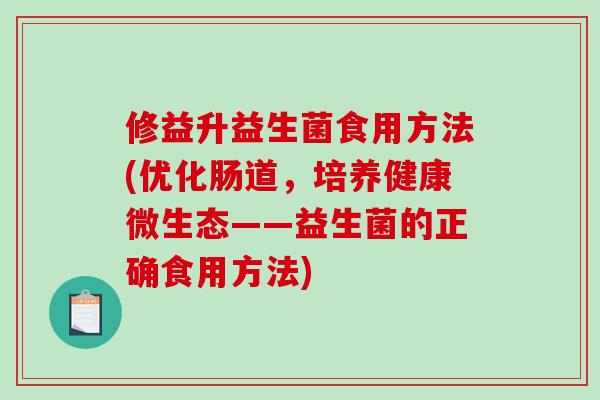 修益升益生菌食用方法(优化肠道，培养健康微生态——益生菌的正确食用方法)