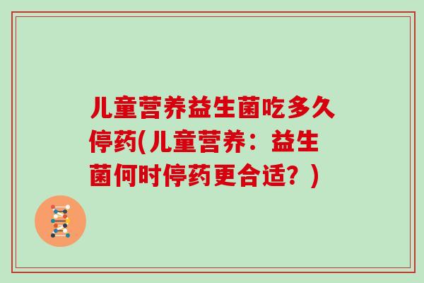 儿童营养益生菌吃多久停药(儿童营养：益生菌何时停药更合适？)