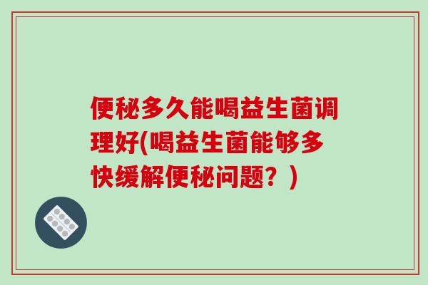 多久能喝益生菌调理好(喝益生菌能够多快缓解问题？)