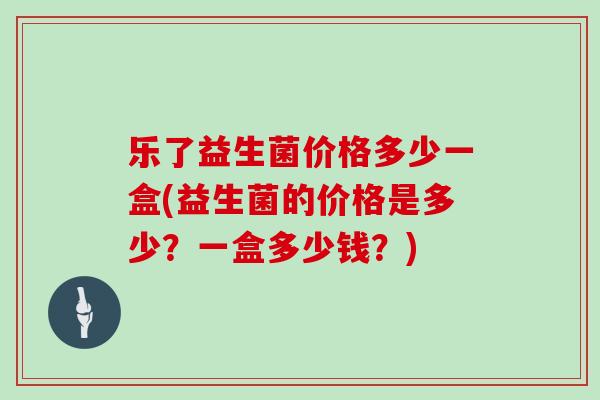 乐了益生菌价格多少一盒(益生菌的价格是多少？一盒多少钱？)