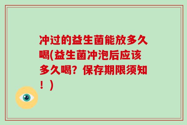 冲过的益生菌能放多久喝(益生菌冲泡后应该多久喝？保存期限须知！)