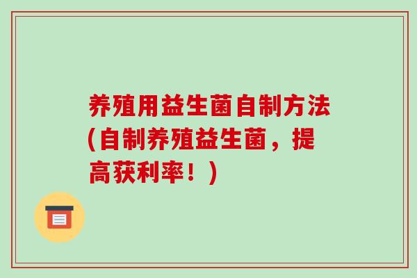 养殖用益生菌自制方法(自制养殖益生菌，提高获利率！)