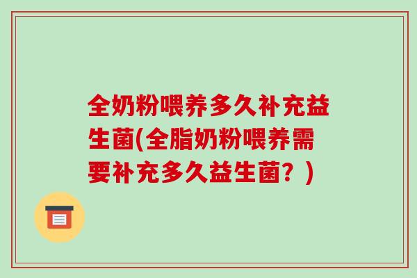 全奶粉喂养多久补充益生菌(全脂奶粉喂养需要补充多久益生菌？)