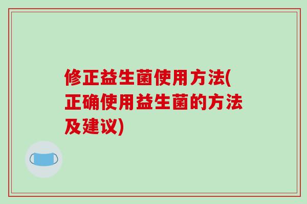 修正益生菌使用方法(正确使用益生菌的方法及建议)