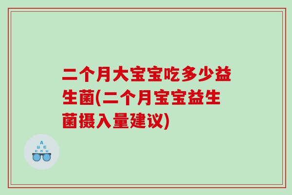 二个月大宝宝吃多少益生菌(二个月宝宝益生菌摄入量建议)