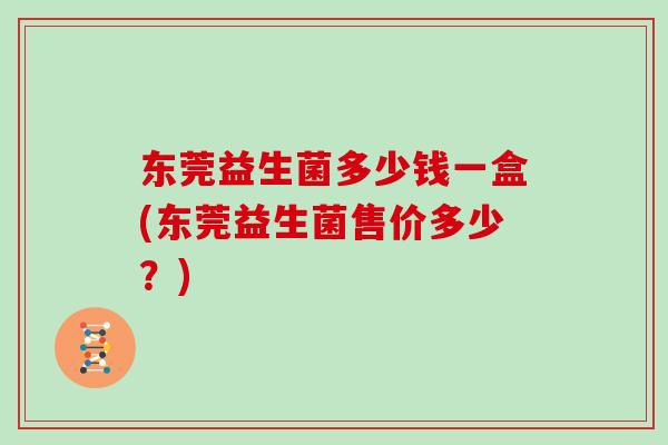 东莞益生菌多少钱一盒(东莞益生菌售价多少？)