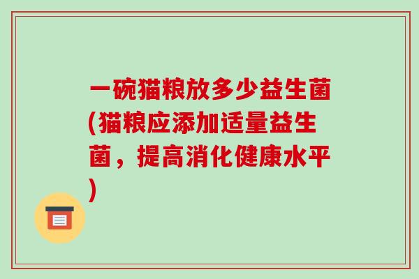 一碗猫粮放多少益生菌(猫粮应添加适量益生菌，提高消化健康水平)