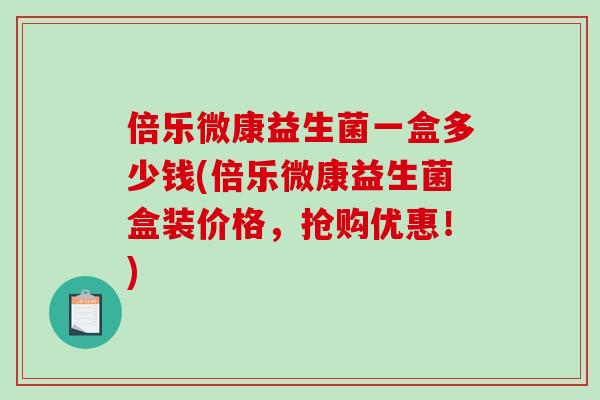 倍乐微康益生菌一盒多少钱(倍乐微康益生菌盒装价格，抢购优惠！)