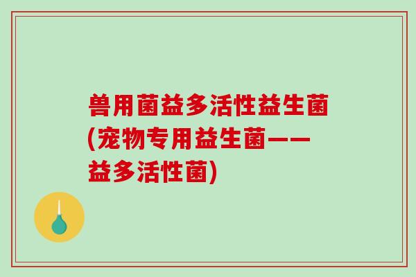 兽用菌益多活性益生菌(宠物专用益生菌——益多活性菌)