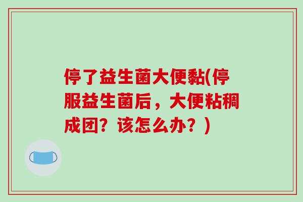停了益生菌大便黏(停服益生菌后，大便粘稠成团？该怎么办？)