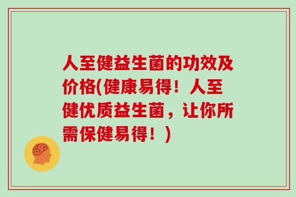 人至健益生菌的功效及价格(健康易得！人至健优质益生菌，让你所需保健易得！)