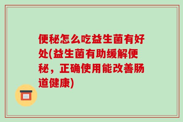 便秘怎么吃益生菌有好处(益生菌有助缓解便秘，正确使用能改善肠道健康)