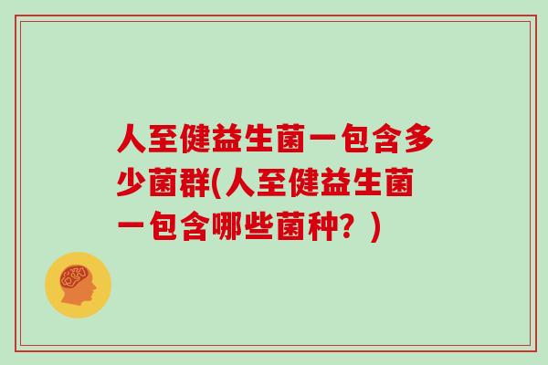 人至健益生菌一包含多少菌群(人至健益生菌一包含哪些菌种？)