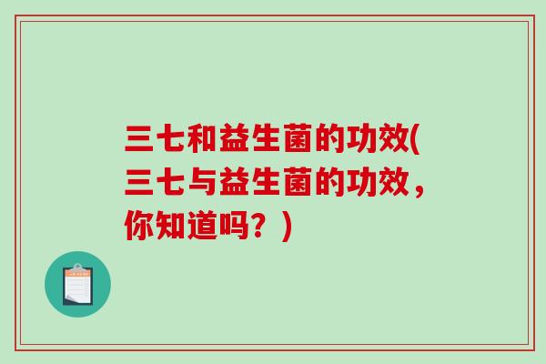 三七和益生菌的功效(三七与益生菌的功效，你知道吗？)