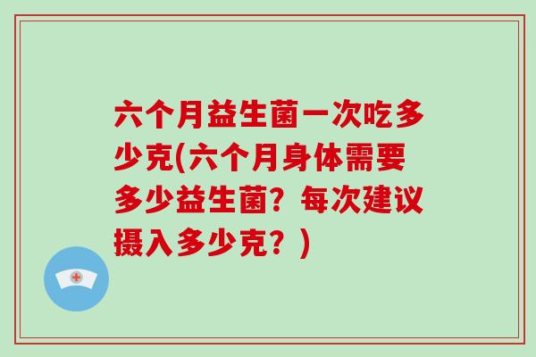 六个月益生菌一次吃多少克(六个月身体需要多少益生菌？每次建议摄入多少克？)
