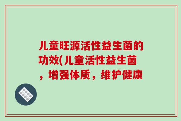 儿童旺源活性益生菌的功效(儿童活性益生菌，增强体质，维护健康