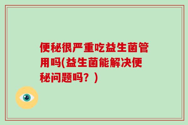 很严重吃益生菌管用吗(益生菌能解决问题吗？)