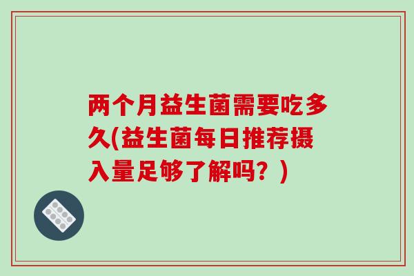 两个月益生菌需要吃多久(益生菌每日推荐摄入量足够了解吗？)