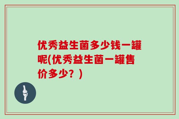 优秀益生菌多少钱一罐呢(优秀益生菌一罐售价多少？)