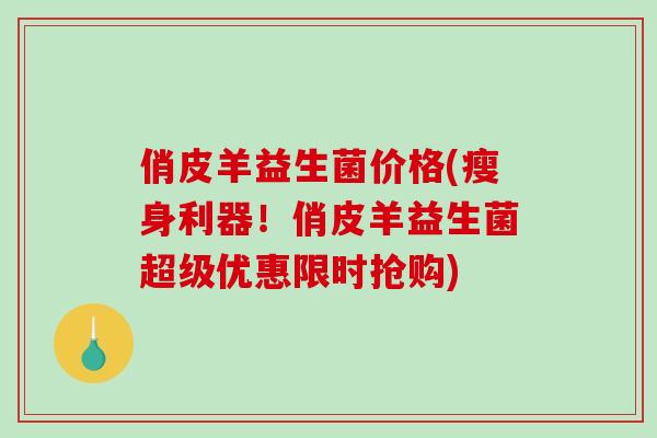 俏皮羊益生菌价格(瘦身利器！俏皮羊益生菌超级优惠限时抢购)