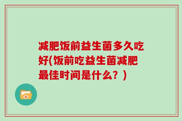 饭前益生菌多久吃好(饭前吃益生菌佳时间是什么?) 饭前益生菌多久吃好(饭前吃益生菌佳时间是什么?)