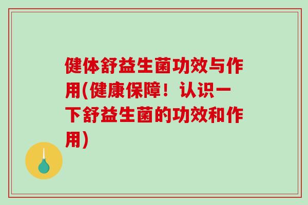 健体舒益生菌功效与作用(健康保障！认识一下舒益生菌的功效和作用)