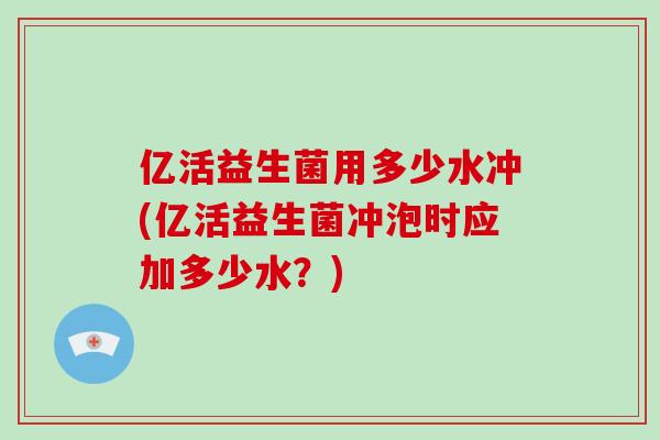亿活益生菌用多少水冲(亿活益生菌冲泡时应加多少水？)