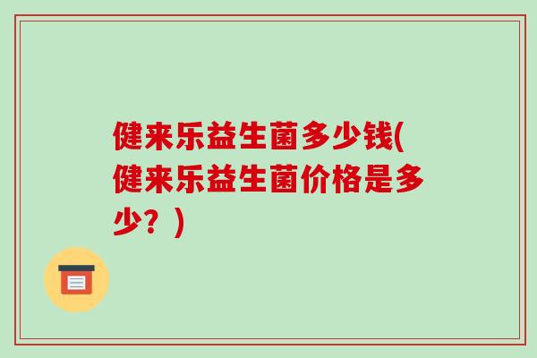健来乐益生菌多少钱(健来乐益生菌价格是多少?) 健来乐益生菌多少钱(健来乐益生菌价格是多少?)