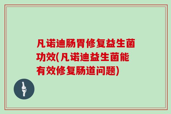 凡诺迪肠胃修复益生菌功效(凡诺迪益生菌能有效修复肠道问题)
