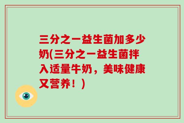 三分之一益生菌加多少奶(三分之一益生菌拌入适量牛奶，美味健康又营养！)