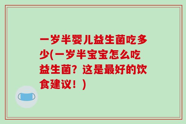 一岁半婴儿益生菌吃多少(一岁半宝宝怎么吃益生菌？这是好的饮食建议！)