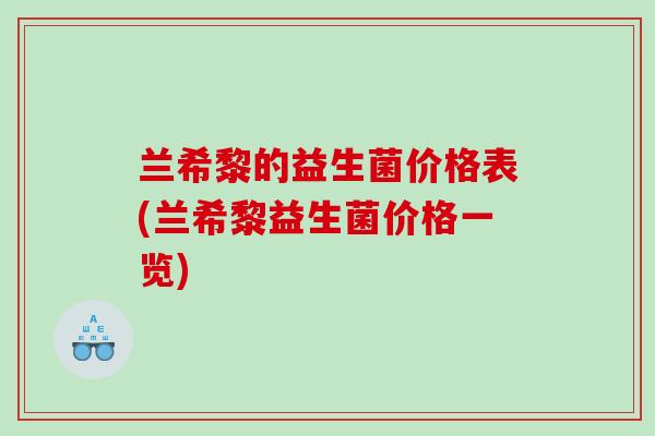 兰希黎的益生菌价格表(兰希黎益生菌价格一览)