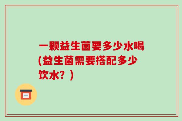 一颗益生菌要多少水喝(益生菌需要搭配多少饮水？)