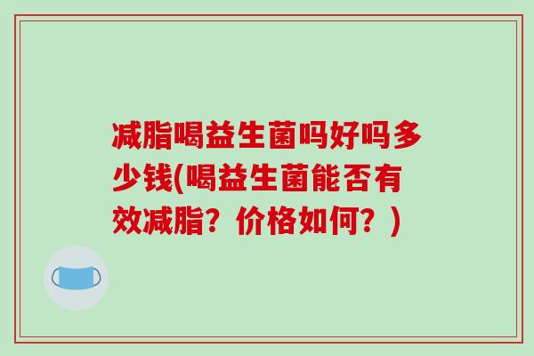 减脂喝益生菌吗好吗多少钱(喝益生菌能否有效减脂？价格如何？)
