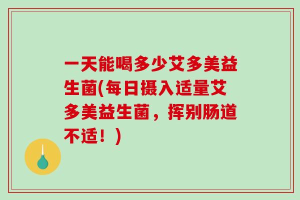 一天能喝多少艾多美益生菌(每日摄入适量艾多美益生菌，挥别肠道不适！)