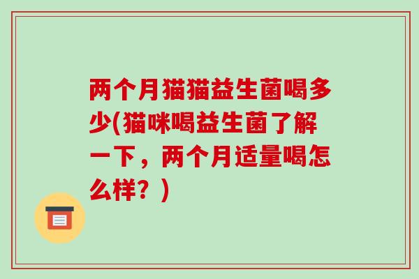 两个月猫猫益生菌喝多少(猫咪喝益生菌了解一下，两个月适量喝怎么样？)