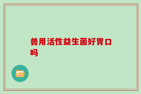 兽用活性益生菌好胃口吗