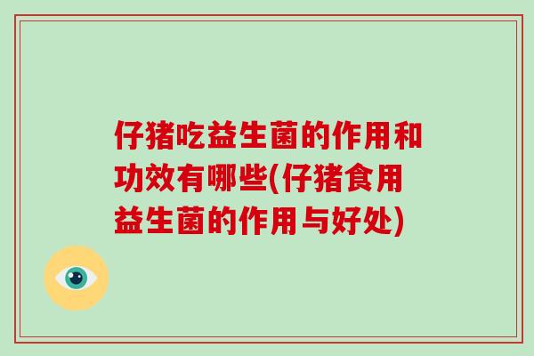 仔猪吃益生菌的作用和功效有哪些(仔猪食用益生菌的作用与好处)