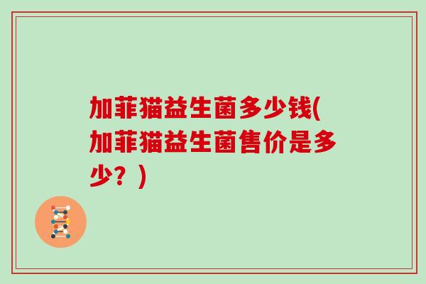 加菲猫益生菌多少钱(加菲猫益生菌售价是多少？)