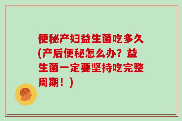 产妇益生菌吃多久(产后怎么办？益生菌一定要坚持吃完整周期！)
