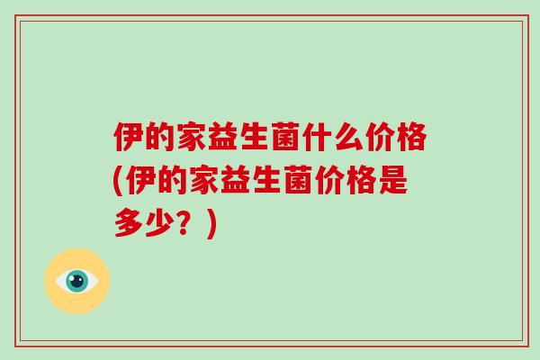 伊的家益生菌什么价格(伊的家益生菌价格是多少？)